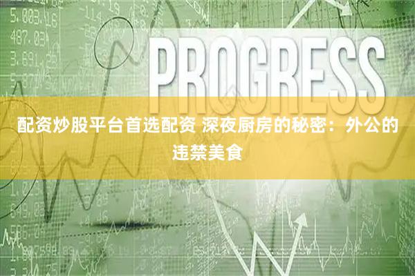 配资炒股平台首选配资 深夜厨房的秘密：外公的违禁美食