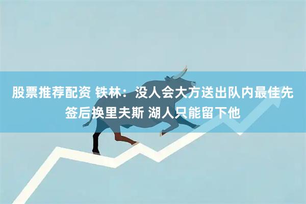 股票推荐配资 铁林：没人会大方送出队内最佳先签后换里夫斯 湖人只能留下他