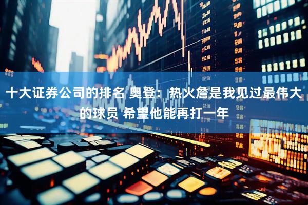十大证券公司的排名 奥登：热火詹是我见过最伟大的球员 希望他能再打一年