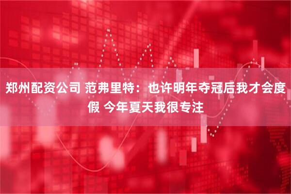 郑州配资公司 范弗里特：也许明年夺冠后我才会度假 今年夏天我很专注