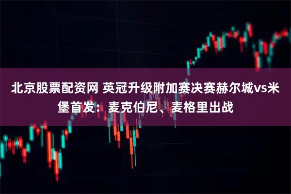 北京股票配资网 英冠升级附加赛决赛赫尔城vs米堡首发：麦克伯尼、麦格里出战