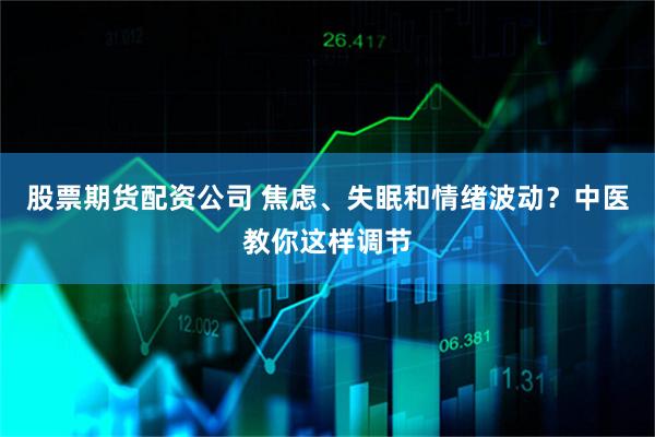 股票期货配资公司 焦虑、失眠和情绪波动？中医教你这样调节