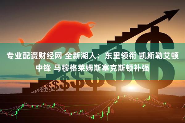 专业配资财经网 全新湖人：东里领衔 凯斯勒艾顿中锋 马穆格莱姆斯塞克斯顿补强