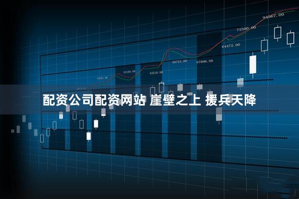 配资公司配资网站 崖壁之上 援兵天降